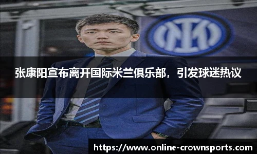 张康阳宣布离开国际米兰俱乐部，引发球迷热议
