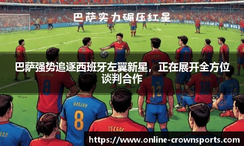 巴萨强势追逐西班牙左翼新星，正在展开全方位谈判合作