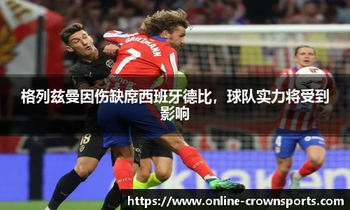 格列兹曼因伤缺席西班牙德比，球队实力将受到影响