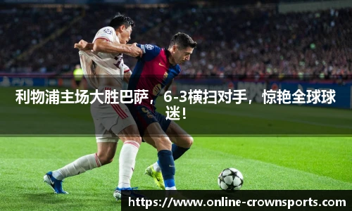 利物浦主场大胜巴萨，6-3横扫对手，惊艳全球球迷！