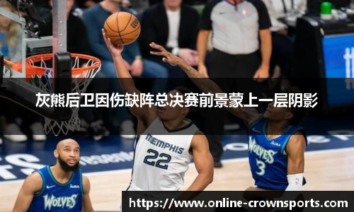 灰熊后卫因伤缺阵总决赛前景蒙上一层阴影