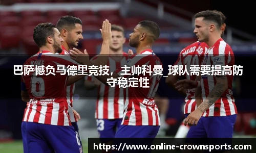 巴萨憾负马德里竞技，主帅科曼_球队需要提高防守稳定性