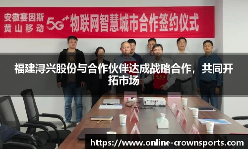 福建浔兴股份与合作伙伴达成战略合作，共同开拓市场