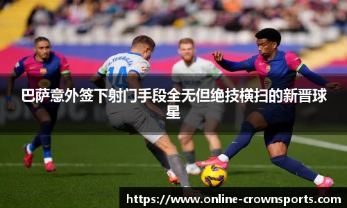 巴萨意外签下射门手段全无但绝技横扫的新晋球星