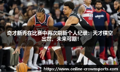 奇才新秀在比赛中再次刷新个人纪录：天才横空出世，未来可期！