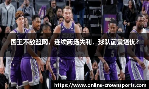 国王不敌篮网，连续两场失利，球队前景堪忧？