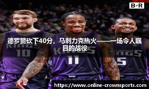 德罗赞砍下40分，马刺力克热火——一场令人瞩目的战役