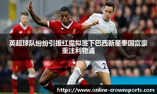 英超球队纷纷引援红魔拟签下巴西新星泰国富豪重注利物浦