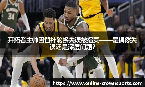 开拓者主帅因替补轮换失误被指责——是偶然失误还是深层问题？