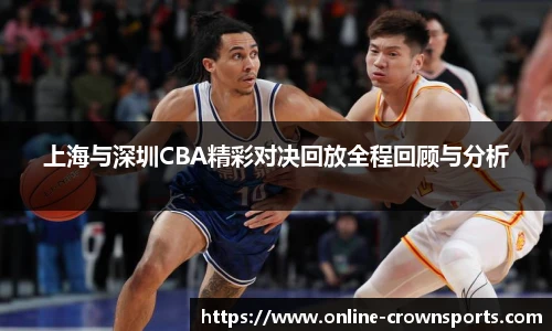 上海与深圳CBA精彩对决回放全程回顾与分析