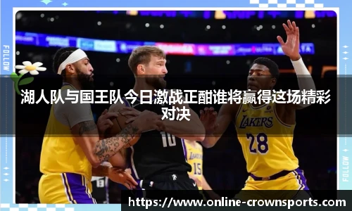 湖人队与国王队今日激战正酣谁将赢得这场精彩对决