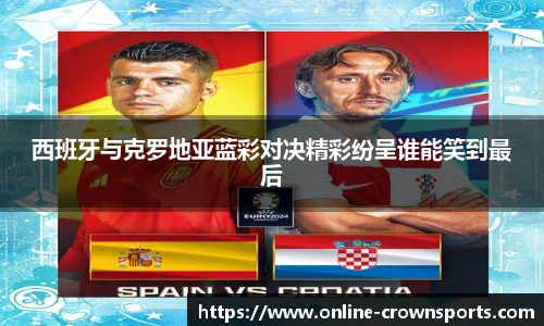 西班牙与克罗地亚蓝彩对决精彩纷呈谁能笑到最后