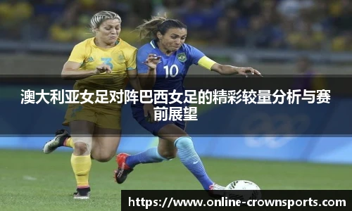 澳大利亚女足对阵巴西女足的精彩较量分析与赛前展望