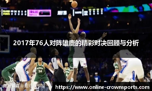 2017年76人对阵雄鹿的精彩对决回顾与分析