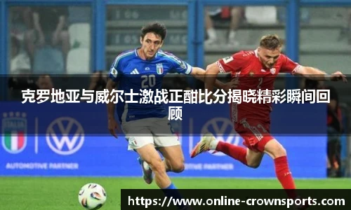 克罗地亚与威尔士激战正酣比分揭晓精彩瞬间回顾