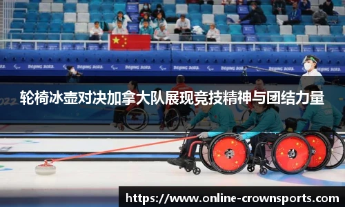 轮椅冰壶对决加拿大队展现竞技精神与团结力量