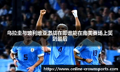 乌拉圭与玻利维亚激战在即谁能在南美赛场上笑到最后