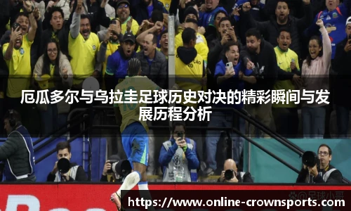 厄瓜多尔与乌拉圭足球历史对决的精彩瞬间与发展历程分析