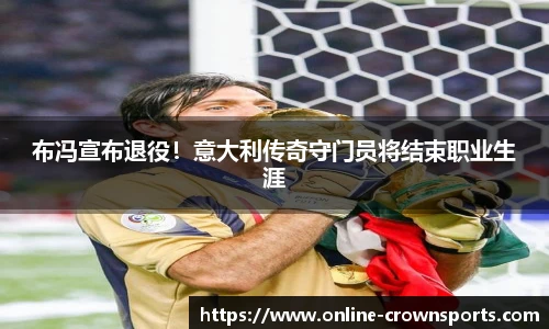 布冯宣布退役！意大利传奇守门员将结束职业生涯