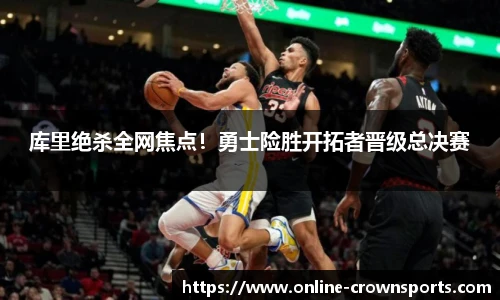 库里绝杀全网焦点！勇士险胜开拓者晋级总决赛