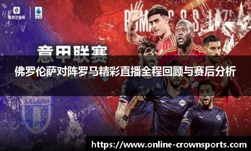 佛罗伦萨对阵罗马精彩直播全程回顾与赛后分析