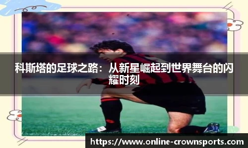 科斯塔的足球之路：从新星崛起到世界舞台的闪耀时刻