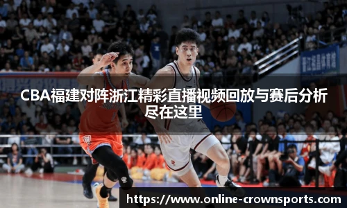 CBA福建对阵浙江精彩直播视频回放与赛后分析尽在这里