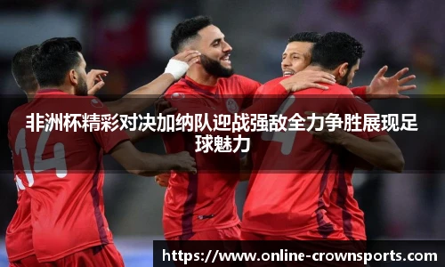 非洲杯精彩对决加纳队迎战强敌全力争胜展现足球魅力