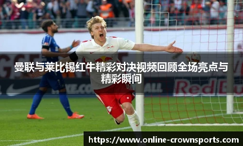 曼联与莱比锡红牛精彩对决视频回顾全场亮点与精彩瞬间