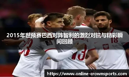 2015年世预赛巴西对阵智利的激烈对抗与精彩瞬间回顾