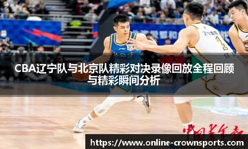 CBA辽宁队与北京队精彩对决录像回放全程回顾与精彩瞬间分析