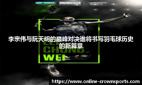 李宗伟与阮天明的巅峰对决谁将书写羽毛球历史的新篇章